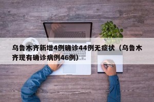 乌鲁木齐新增4例确诊44例无症状（乌鲁木齐现有确诊病例46例）