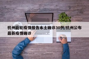 杭州此轮疫情报告本土确诊30例/杭州公布最新疫情确诊