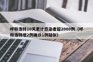 呼和浩特10天累计感染者超2000例（呼和浩特增2例确诊1例疑似）