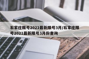 石家庄限号2021最新限号3月/石家庄限号2021最新限号3月份查询