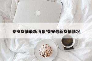 泰安疫情最新消息/泰安最新疫情情况
