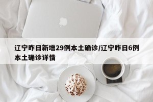 辽宁昨日新增29例本土确诊/辽宁昨日6例本土确诊详情