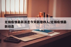 无锡疫情最新消息今天新增四人/无锡疫情最新动态