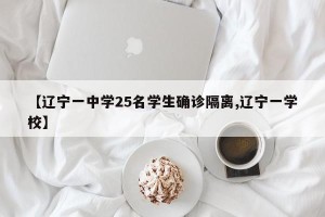 【辽宁一中学25名学生确诊隔离,辽宁一学校】