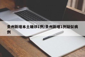 贵州新增本土确诊1例/贵州新增1例疑似病例