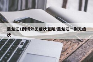 黑龙江1例境外无症状复阳/黑龙江一例无症状