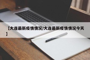 【大连最新疫情情况/大连最新疫情情况今天】