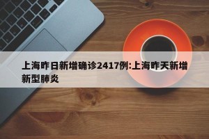 上海昨日新增确诊2417例:上海昨天新增新型肺炎