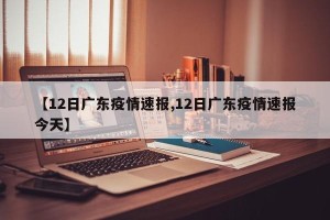 【12日广东疫情速报,12日广东疫情速报今天】