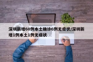 深圳新增60例本土确诊6例无症状/深圳新增1例本土1例无症状