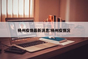 杨州疫情最新消息:杨州疫情况