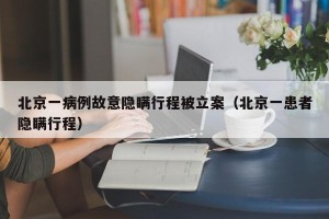 北京一病例故意隐瞒行程被立案（北京一患者隐瞒行程）