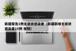 新疆报告1例无症状感染者（新疆新增无症状感染者15例 视频）