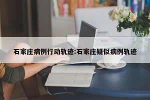 石家庄病例行动轨迹:石家庄疑似病例轨迹