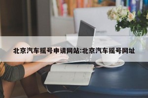 北京汽车摇号申请网站:北京汽车摇号网址