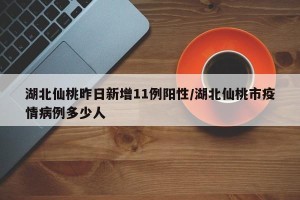 湖北仙桃昨日新增11例阳性/湖北仙桃市疫情病例多少人