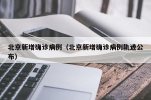 北京新增确诊病例（北京新增确诊病例轨迹公布）