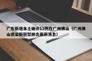 广东新增本土确诊11例在广州佛山（广州佛山感染新冠型肺炎最新消息）