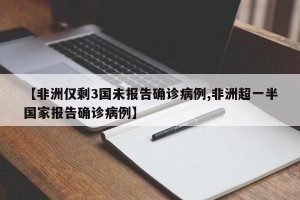【非洲仅剩3国未报告确诊病例,非洲超一半国家报告确诊病例】