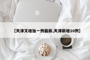 【天津又增加一例最新,天津新增10例】