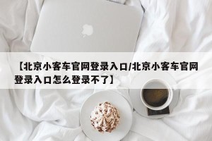 【北京小客车官网登录入口/北京小客车官网登录入口怎么登录不了】