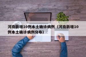 河南新增10例本土确诊病例（河南新增10例本土确诊病例分布）