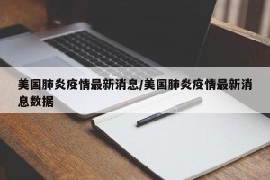 美国肺炎疫情最新消息/美国肺炎疫情最新消息数据