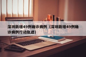 深圳新增49例确诊病例（深圳新增49例确诊病例行动轨迹）