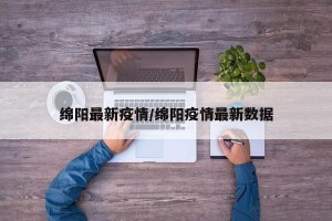 绵阳最新疫情/绵阳疫情最新数据