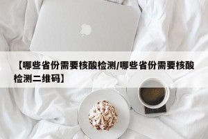【哪些省份需要核酸检测/哪些省份需要核酸检测二维码】