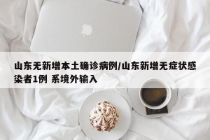 山东无新增本土确诊病例/山东新增无症状感染者1例 系境外输入
