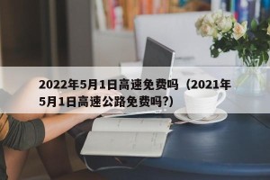 2022年5月1日高速免费吗（2021年5月1日高速公路免费吗?）