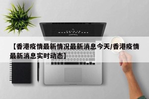 【香港疫情最新情况最新消息今天/香港疫情最新消息实时动态】
