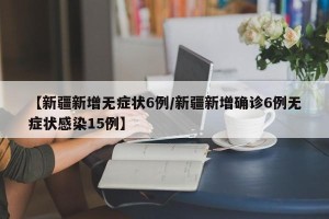 【新疆新增无症状6例/新疆新增确诊6例无症状感染15例】
