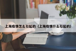 上海疫情怎么引起的（上海疫情什么引起的）