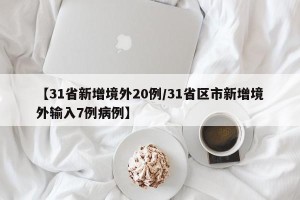 【31省新增境外20例/31省区市新增境外输入7例病例】