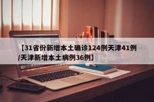 【31省份新增本土确诊124例天津41例/天津新增本土病例36例】