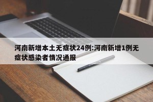 河南新增本土无症状24例:河南新增1例无症状感染者情况通报