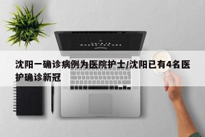 沈阳一确诊病例为医院护士/沈阳已有4名医护确诊新冠